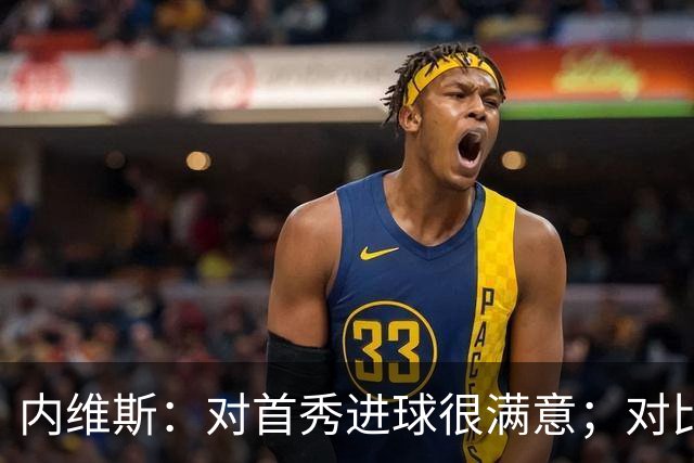 内维斯：对首秀进球很满意；对比赛结果略遗憾，但我们做得还不错