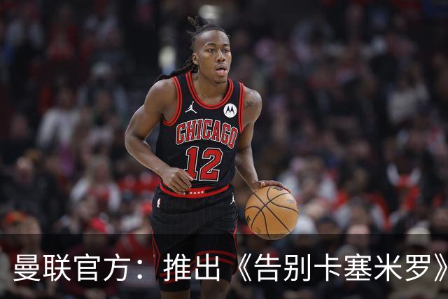 曼联官方：推出《告别卡塞米罗》纪录片，预计本周内上线